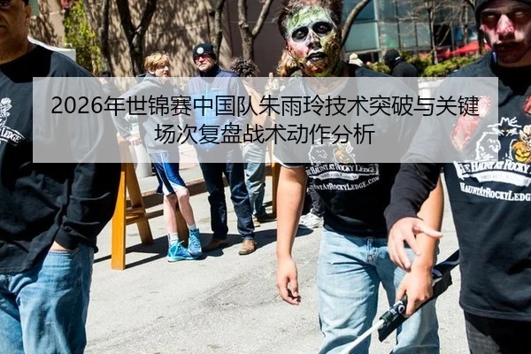 2026年世锦赛中国队朱雨玲技术突破与关键场次复盘战术动作分析