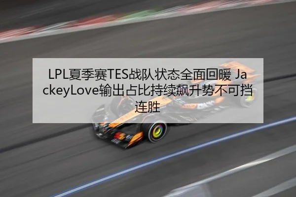 LPL夏季赛TES战队状态全面回暖 JackeyLove输出占比持续飙升势不可挡连胜